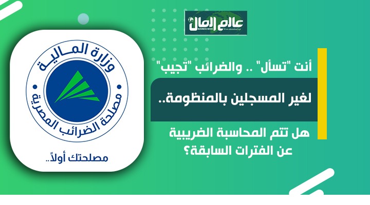 لغير المسجلين بالمنظومة .. هل تتم المحاسبة الضريبية عن الفترات السابقة؟